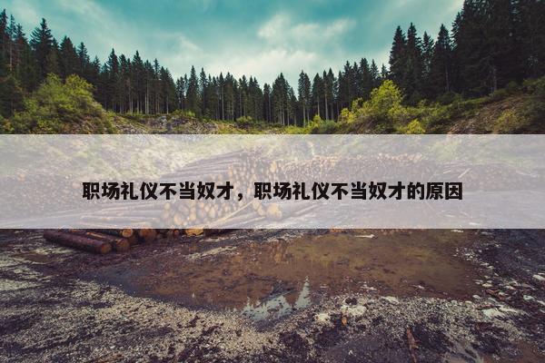 职场礼仪不当奴才，职场礼仪不当奴才的原因