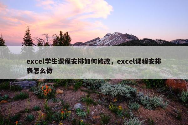 excel学生课程安排如何修改，excel课程安排表怎么做