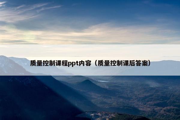 质量控制课程ppt内容（质量控制课后答案）