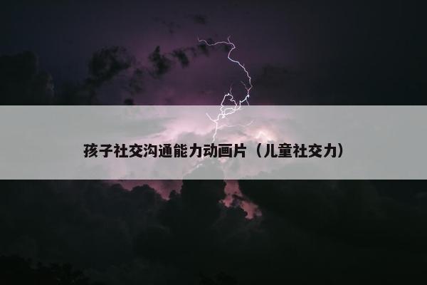 孩子社交沟通能力动画片（儿童社交力）