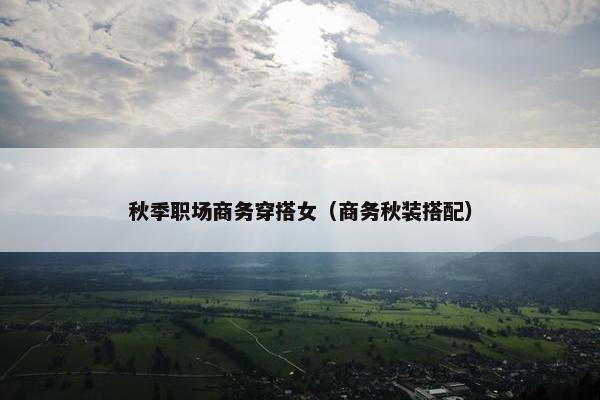 秋季职场商务穿搭女（商务秋装搭配）