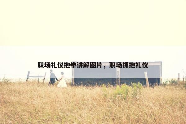 职场礼仪抱拳讲解图片，职场拥抱礼仪