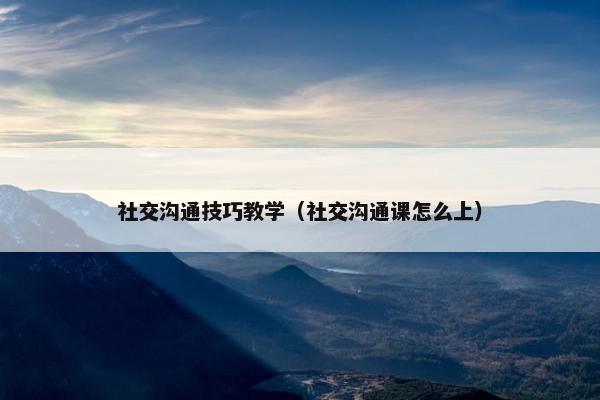 社交沟通技巧教学（社交沟通课怎么上）