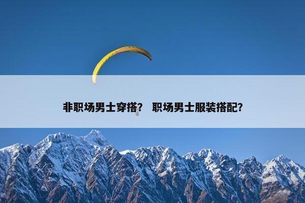 非职场男士穿搭？ 职场男士服装搭配？
