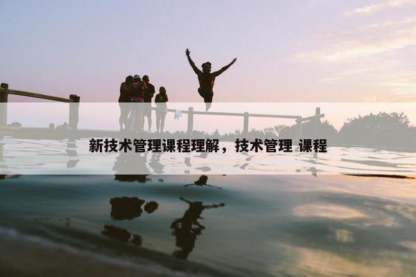 新技术管理课程理解，技术管理 课程