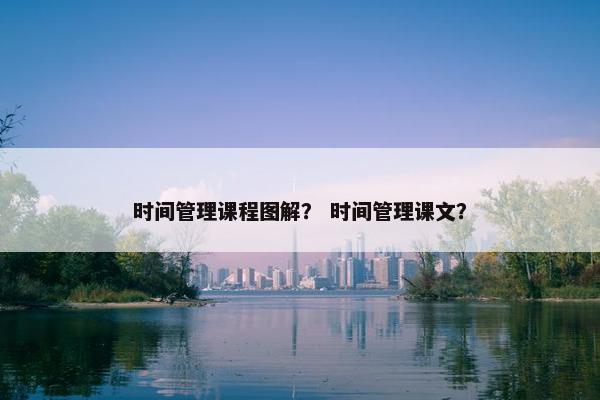 时间管理课程图解？ 时间管理课文？