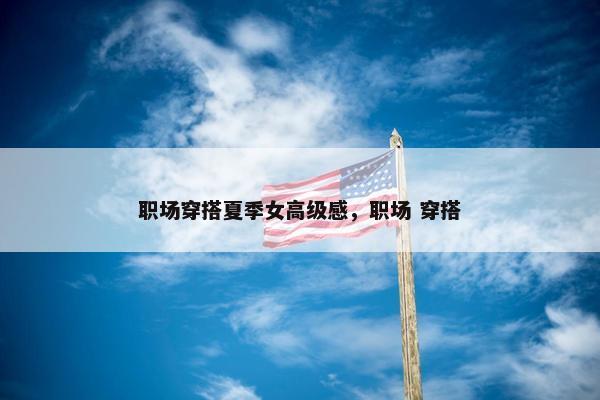 职场穿搭夏季女高级感，职场 穿搭
