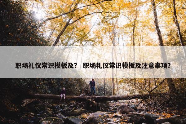 职场礼仪常识模板及？ 职场礼仪常识模板及注意事项？