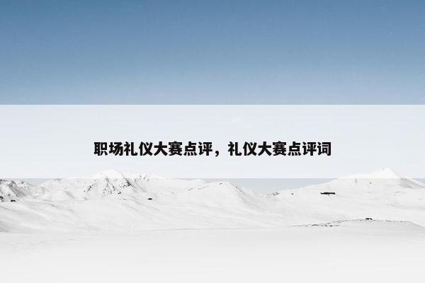 职场礼仪大赛点评，礼仪大赛点评词