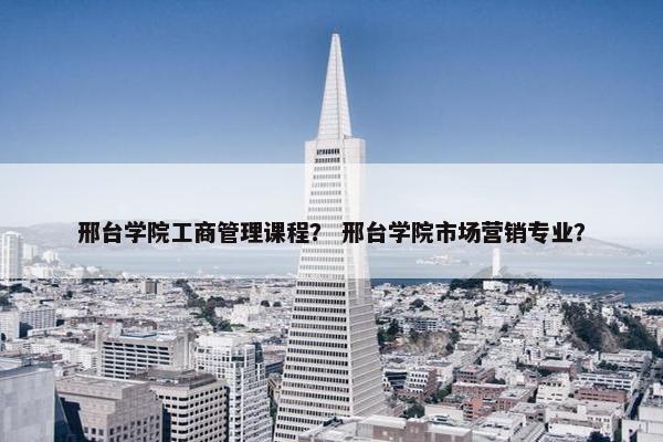 邢台学院工商管理课程？ 邢台学院市场营销专业？