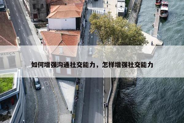 如何增强沟通社交能力，怎样增强社交能力