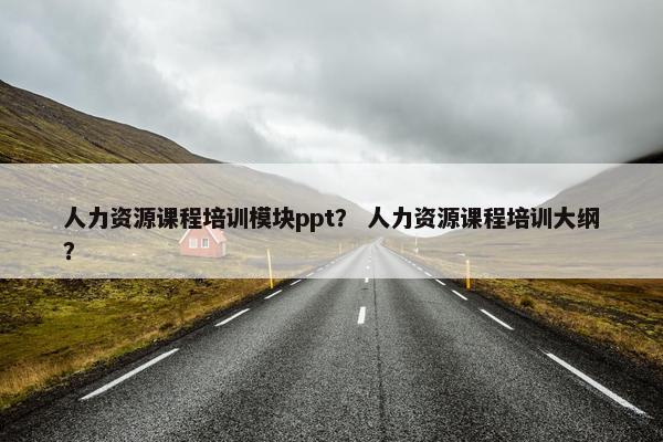 人力资源课程培训模块ppt？ 人力资源课程培训大纲？