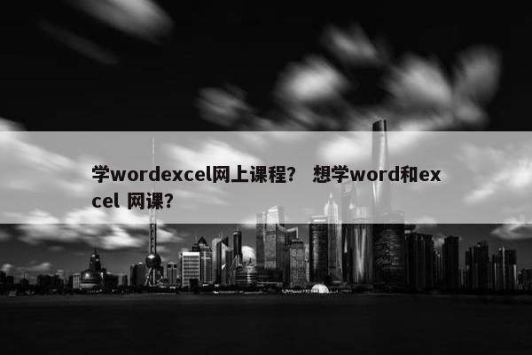 学wordexcel网上课程？ 想学word和excel 网课？