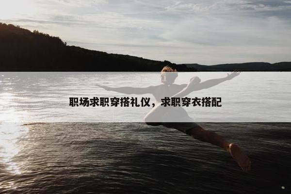 职场求职穿搭礼仪，求职穿衣搭配