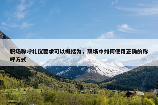 职场称呼礼仪要求可以概括为，职场中如何使用正确的称呼方式