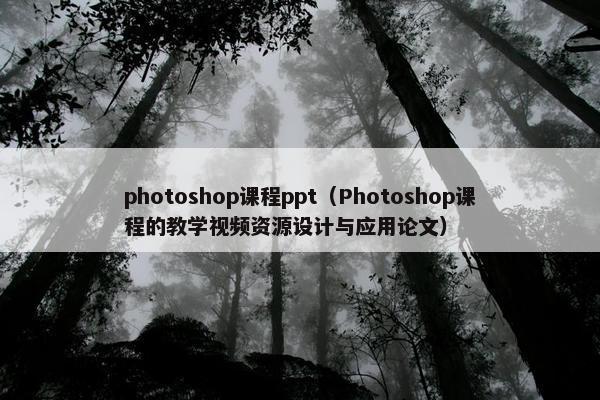 photoshop课程ppt（Photoshop课程的教学视频资源设计与应用论文）