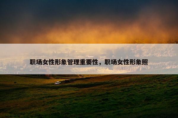 职场女性形象管理重要性，职场女性形象照