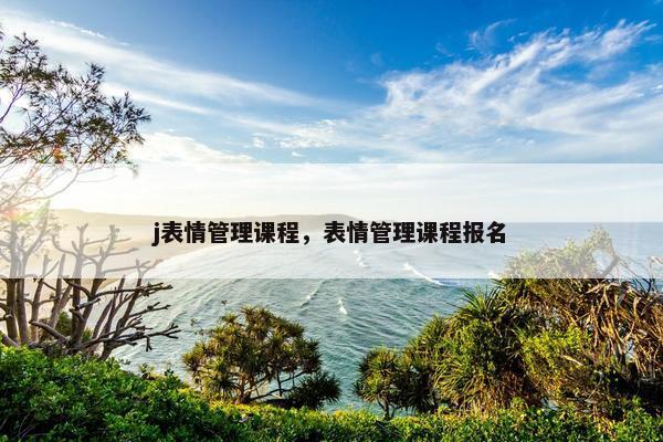 j表情管理课程，表情管理课程报名