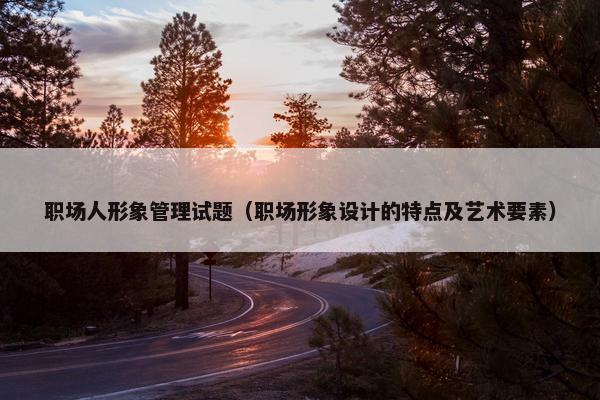 职场人形象管理试题（职场形象设计的特点及艺术要素）