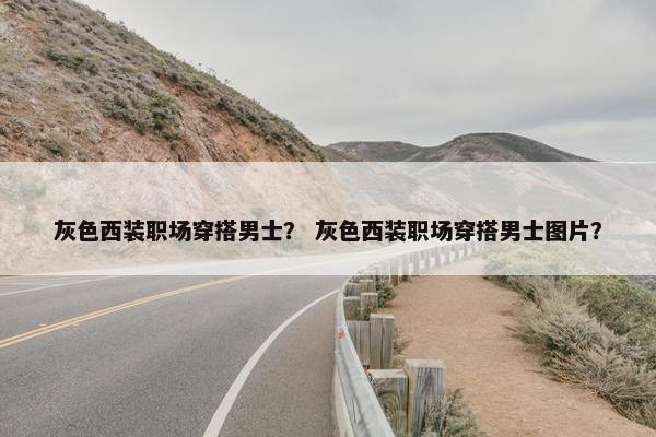 灰色西装职场穿搭男士？ 灰色西装职场穿搭男士图片？