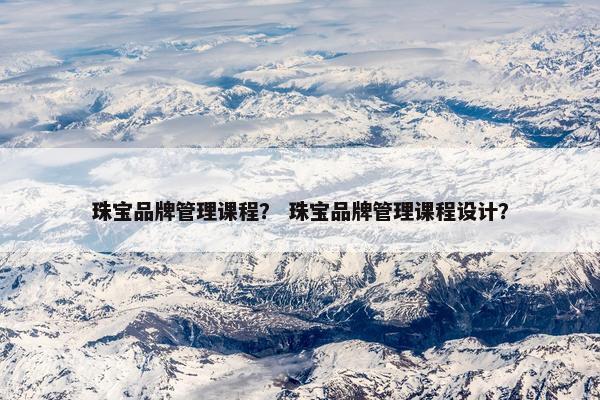 珠宝品牌管理课程？ 珠宝品牌管理课程设计？