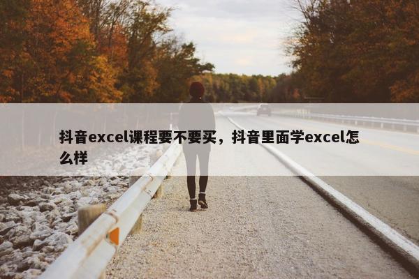 抖音excel课程要不要买，抖音里面学excel怎么样