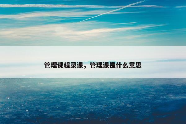管理课程录课，管理课是什么意思