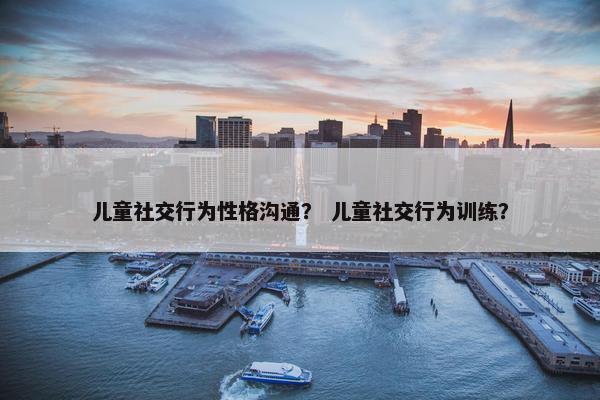 儿童社交行为性格沟通？ 儿童社交行为训练？