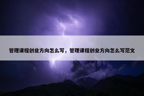 管理课程创业方向怎么写，管理课程创业方向怎么写范文