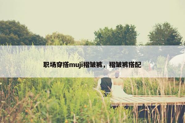 职场穿搭muji褶皱裤，褶皱裤搭配