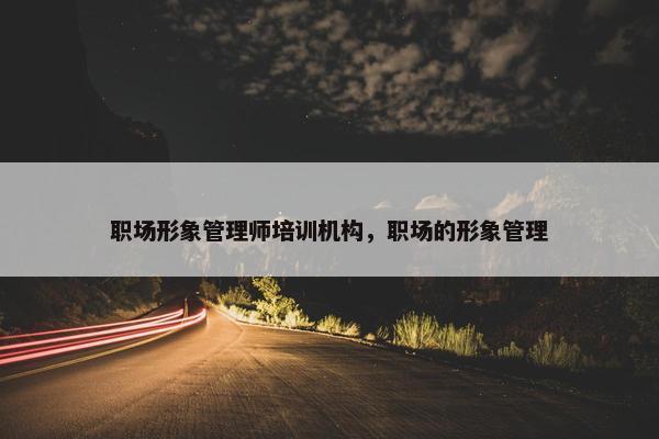 职场形象管理师培训机构，职场的形象管理