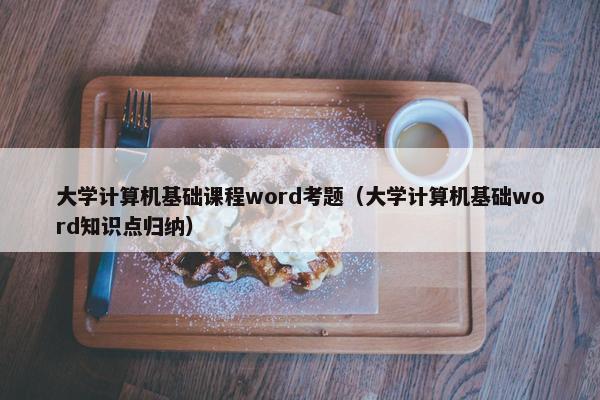 大学计算机基础课程word考题（大学计算机基础word知识点归纳）