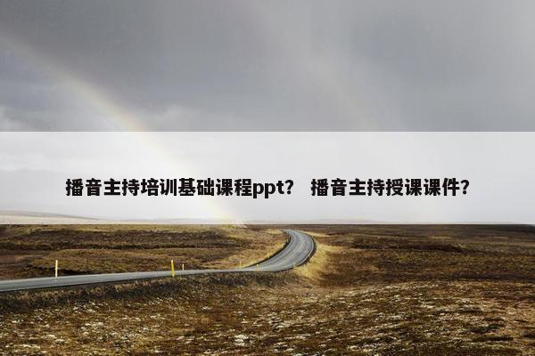 播音主持培训基础课程ppt？ 播音主持授课课件？