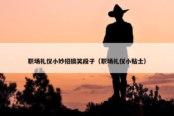 职场礼仪小妙招搞笑段子（职场礼仪小贴士）