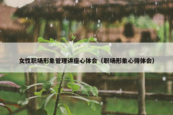 女性职场形象管理讲座心体会（职场形象心得体会）