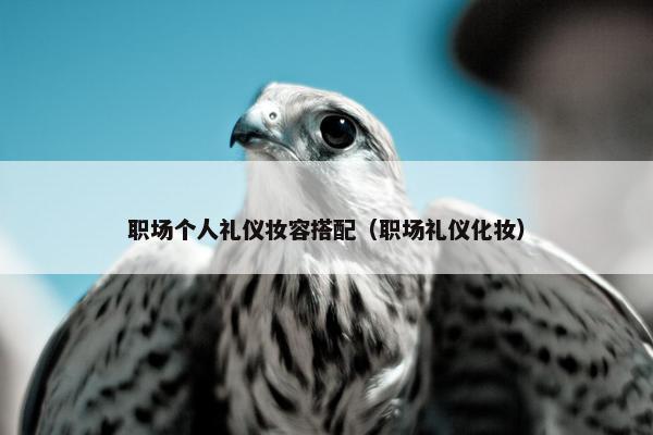职场个人礼仪妆容搭配（职场礼仪化妆）