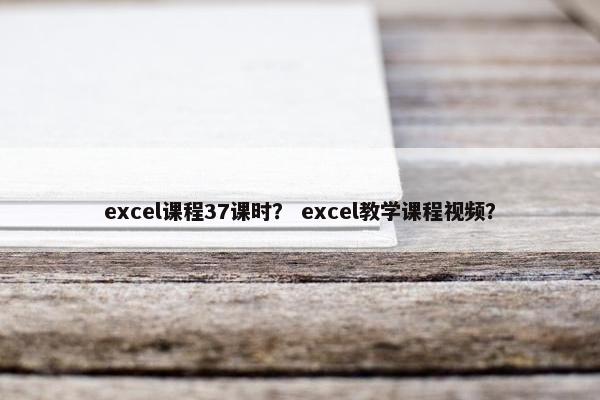 excel课程37课时？ excel教学课程视频？