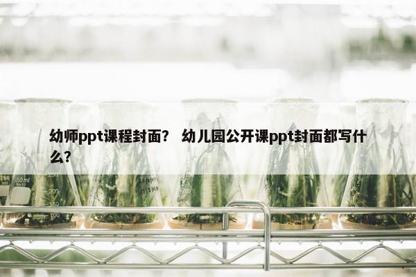 幼师ppt课程封面？ 幼儿园公开课ppt封面都写什么？