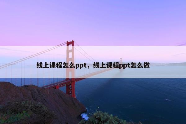 线上课程怎么ppt，线上课程ppt怎么做