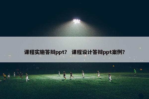 课程实施答辩ppt？ 课程设计答辩ppt案例？