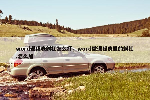 word课程表斜杠怎么打，word做课程表里的斜杠,怎么加