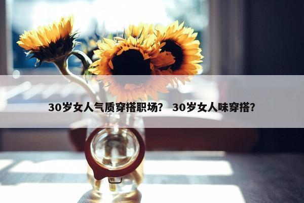 30岁女人气质穿搭职场？ 30岁女人味穿搭？