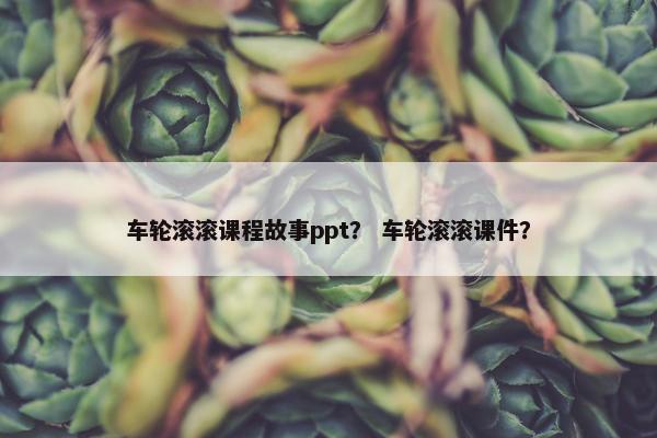 车轮滚滚课程故事ppt？ 车轮滚滚课件？
