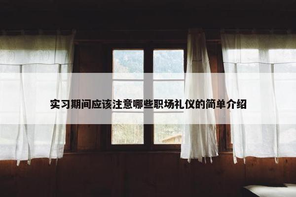 实习期间应该注意哪些职场礼仪的简单介绍