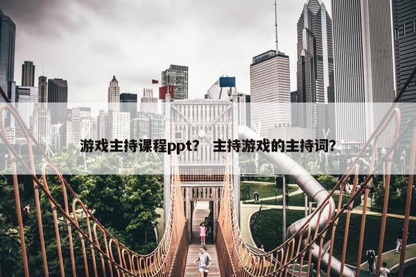 游戏主持课程ppt？ 主持游戏的主持词？