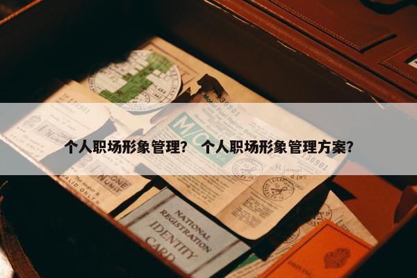 个人职场形象管理？ 个人职场形象管理方案？