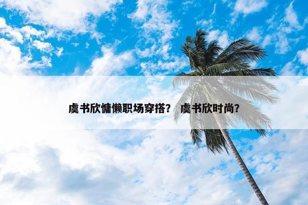 虞书欣慵懒职场穿搭？ 虞书欣时尚？