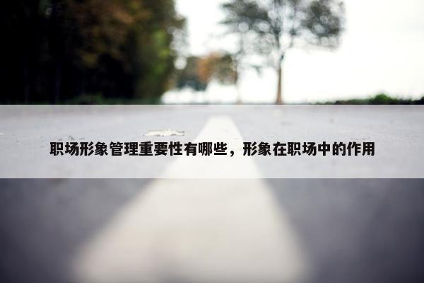 职场形象管理重要性有哪些，形象在职场中的作用