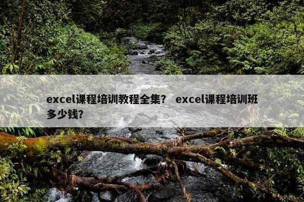 excel课程培训教程全集？ excel课程培训班多少钱？