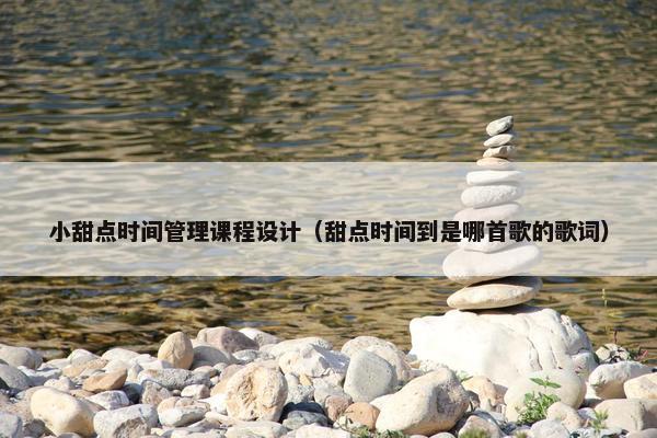 小甜点时间管理课程设计（甜点时间到是哪首歌的歌词）